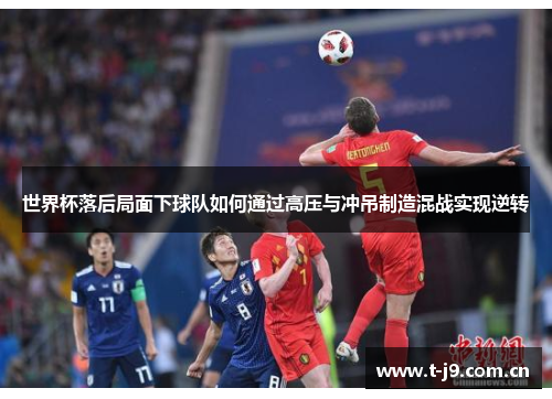 世界杯落后局面下球队如何通过高压与冲吊制造混战实现逆转