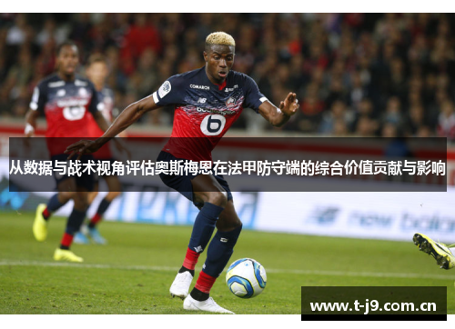 从数据与战术视角评估奥斯梅恩在法甲防守端的综合价值贡献与影响